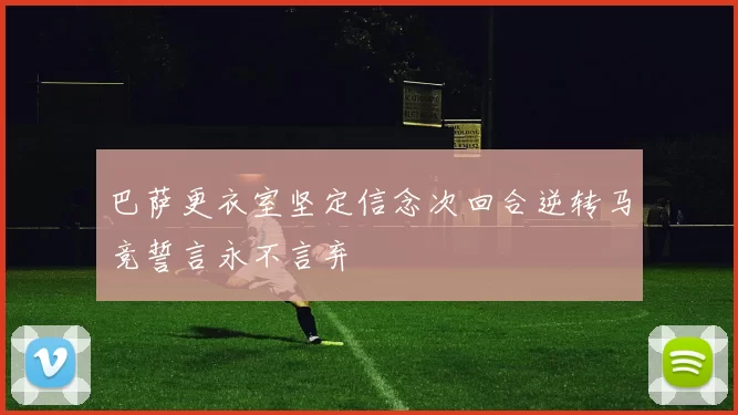 巴萨更衣室坚定信念次回合逆转马竞誓言永不言弃