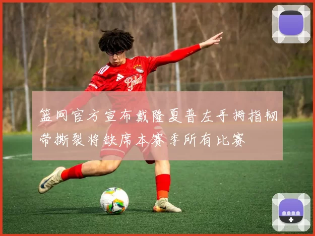 篮网官方宣布戴隆夏普左手拇指韧带撕裂将缺席本赛季所有比赛