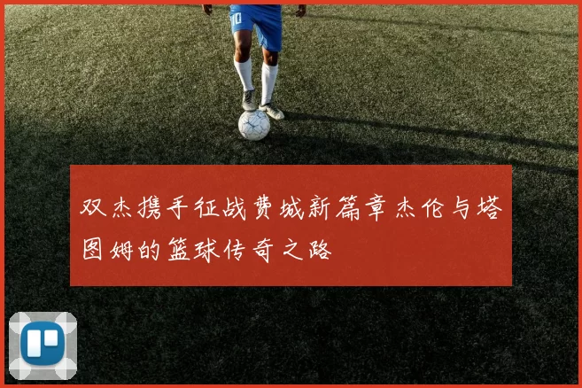 双杰携手征战费城新篇章杰伦与塔图姆的篮球传奇之路