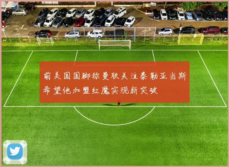 前美国国脚称曼联关注泰勒亚当斯希望他加盟红魔实现新突破