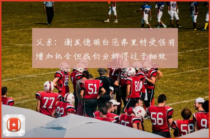 父亲：谢泼德明白范弗里特受伤将增加机会但我们分析得过于细致