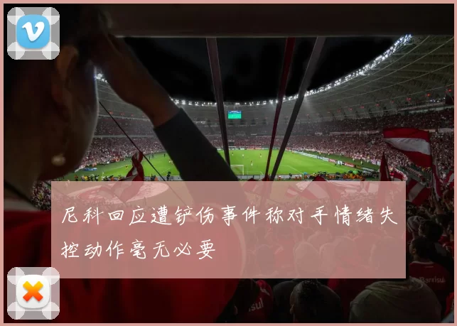 尼科回应遭铲伤事件称对手情绪失控动作毫无必要