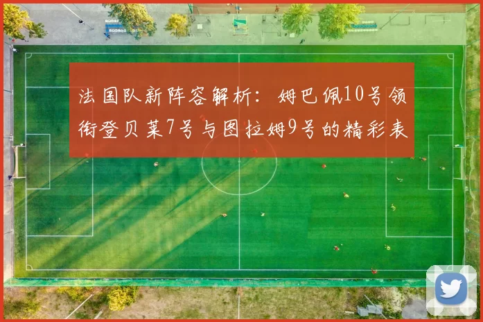 法国队新阵容解析：姆巴佩10号领衔登贝莱7号与图拉姆9号的精彩表现