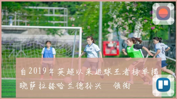 自2019年英超以来进球王者榜单揭晓萨拉赫哈兰德孙兴慜领衔