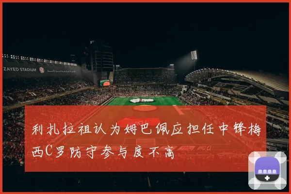 利扎拉祖认为姆巴佩应担任中锋梅西C罗防守参与度不高