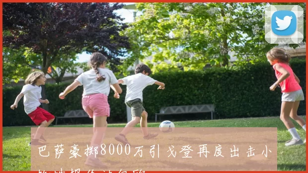 巴萨豪掷8000万引戈登再度出击小蜘蛛报价达亿欧