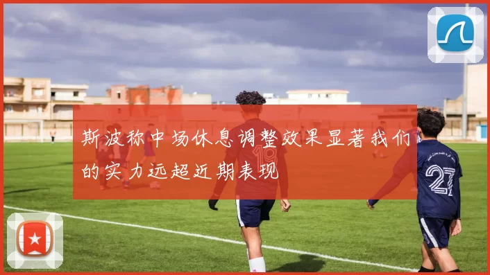 斯波称中场休息调整效果显著我们的实力远超近期表现