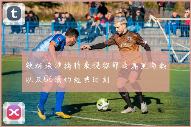 铁林谈沙梅特表现称那是库里与我以及G6汤的经典时刻