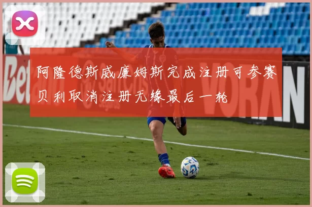 阿隆德斯威廉姆斯完成注册可参赛贝利取消注册无缘最后一轮