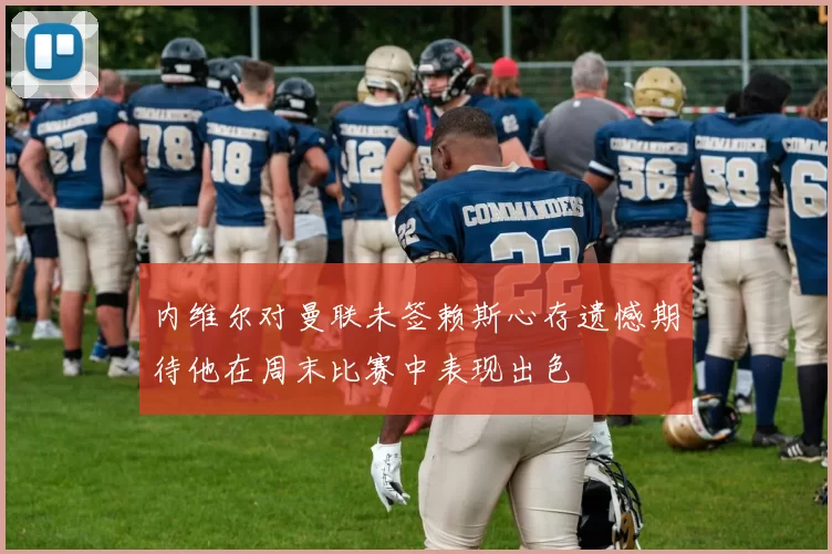 内维尔对曼联未签赖斯心存遗憾期待他在周末比赛中表现出色