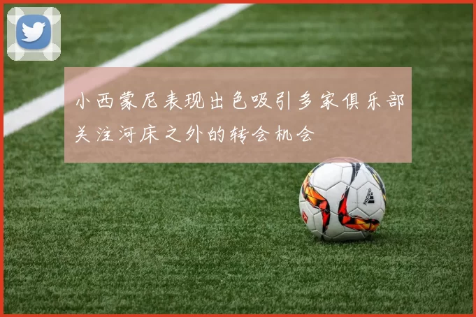 小西蒙尼表现出色吸引多家俱乐部关注河床之外的转会机会