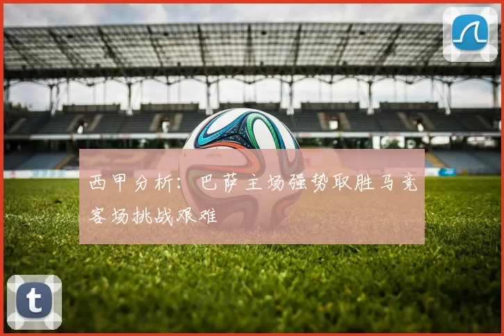 西甲分析：巴萨主场强势取胜马竞客场挑战艰难