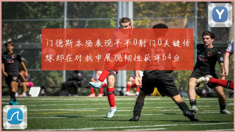 门德斯本场表现平平0射门0关键传球却在对抗中展现韧性获评64分
