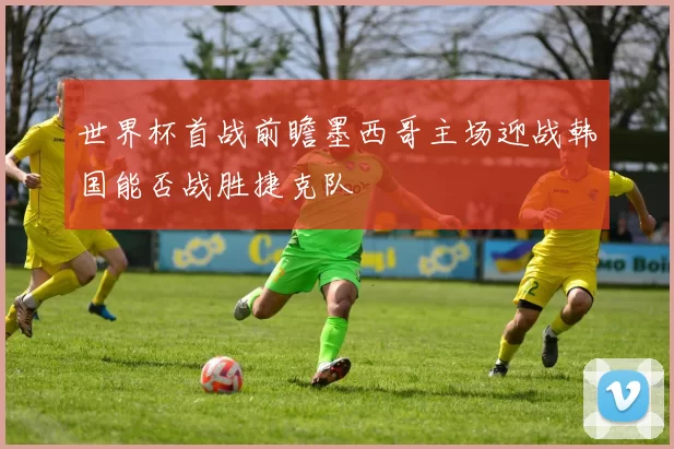 世界杯首战前瞻墨西哥主场迎战韩国能否战胜捷克队
