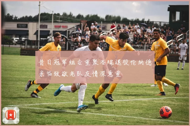 昔日冠军组合重聚洛瑞退役伦纳德亲临致敬老队友情深意重