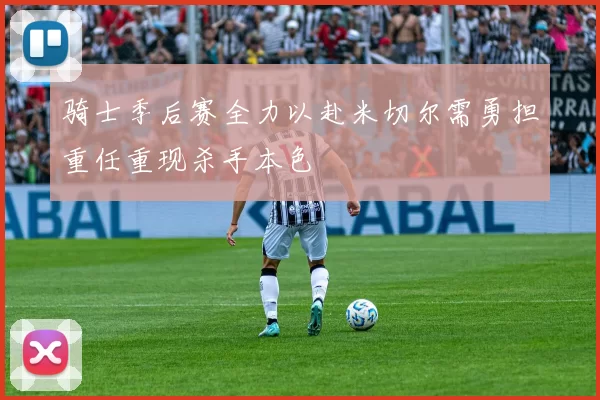 骑士季后赛全力以赴米切尔需勇担重任重现杀手本色