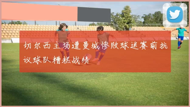 切尔西主场遭曼城惨败球迷赛前抗议球队糟糕战绩