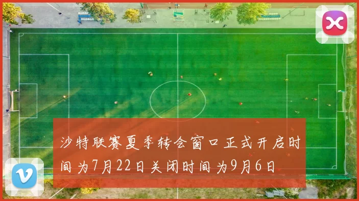 沙特联赛夏季转会窗口正式开启时间为7月22日关闭时间为9月6日