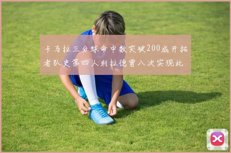 卡马拉三分球命中数突破200成开拓者队史第四人利拉德曾八次实现此成就