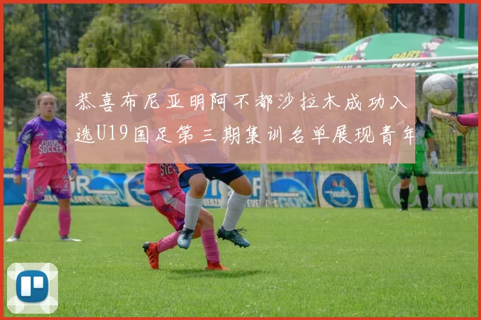 恭喜布尼亚明阿不都沙拉木成功入选U19国足第三期集训名单展现青年才俊风采