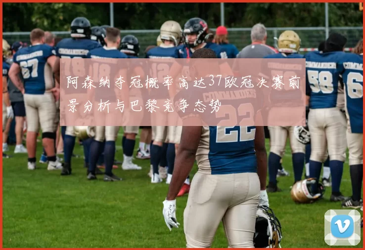 阿森纳夺冠概率高达37欧冠决赛前景分析与巴黎竞争态势