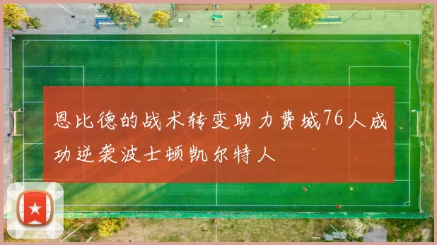 恩比德的战术转变助力费城76人成功逆袭波士顿凯尔特人
