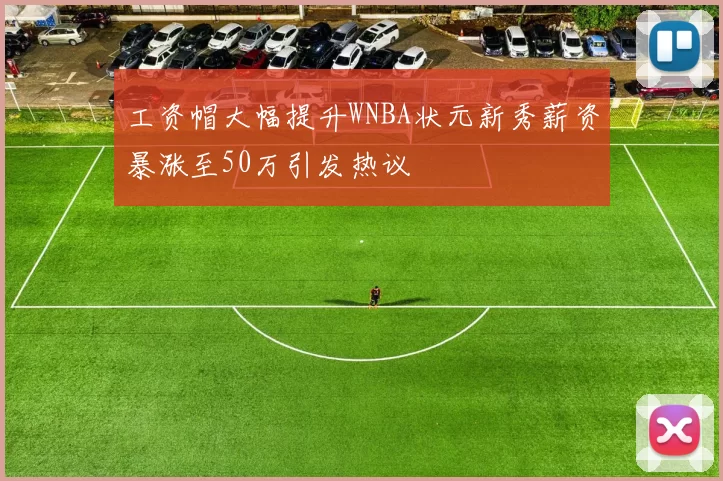 工资帽大幅提升WNBA状元新秀薪资暴涨至50万引发热议