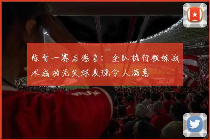 陈晋一赛后感言：全队执行教练战术成功无失球表现令人满意