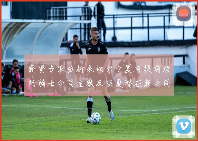 薪资专家分析米切尔今夏可提前续约骑士合同金额及明夏潜在新合同
